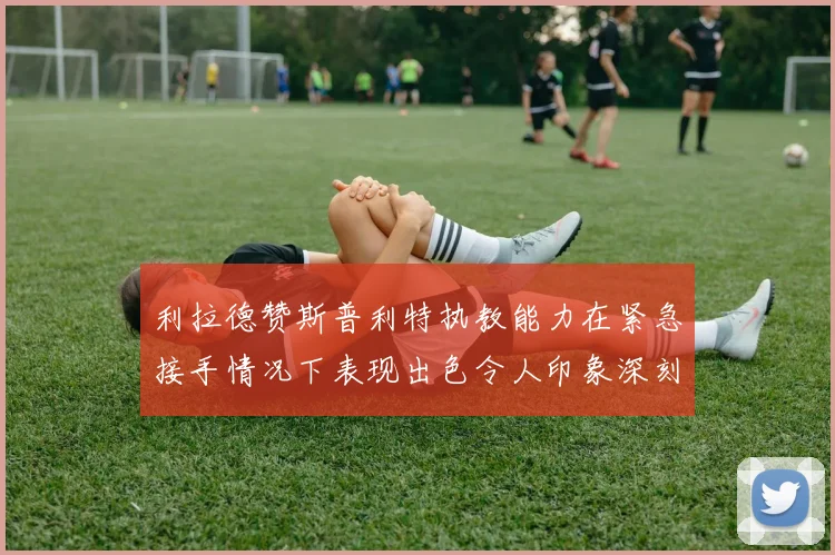 利拉德赞斯普利特执教能力在紧急接手情况下表现出色令人印象深刻