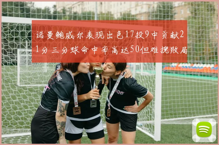 诺曼鲍威尔表现出色17投9中贡献21分三分球命中率高达50但难挽败局