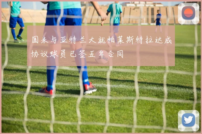 国米与亚特兰大就帕莱斯特拉达成协议球员已签五年合同