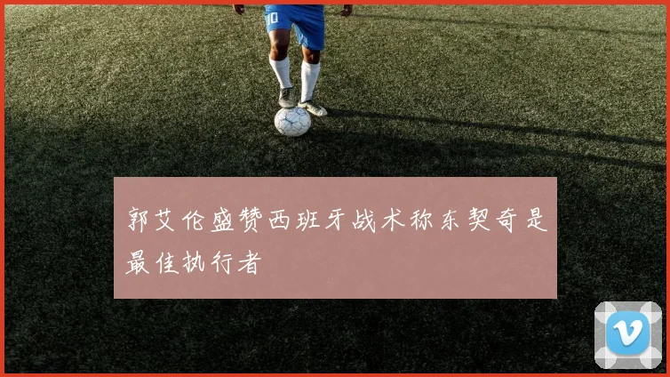 郭艾伦盛赞西班牙战术称东契奇是最佳执行者