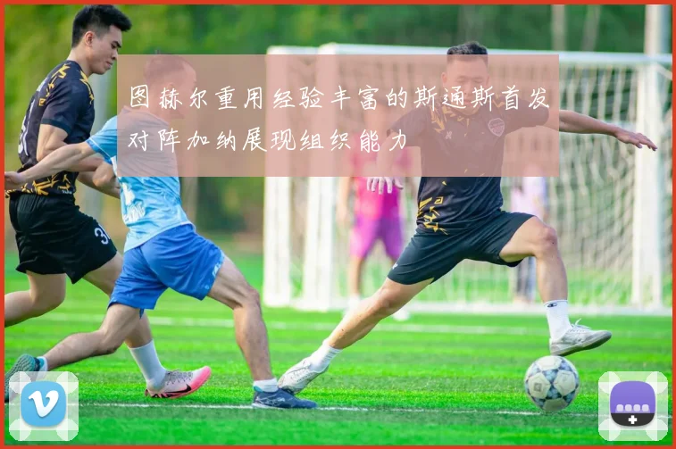 图赫尔重用经验丰富的斯通斯首发对阵加纳展现组织能力