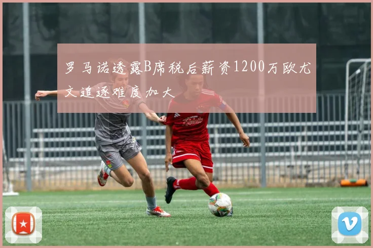 罗马诺透露B席税后薪资1200万欧尤文追逐难度加大