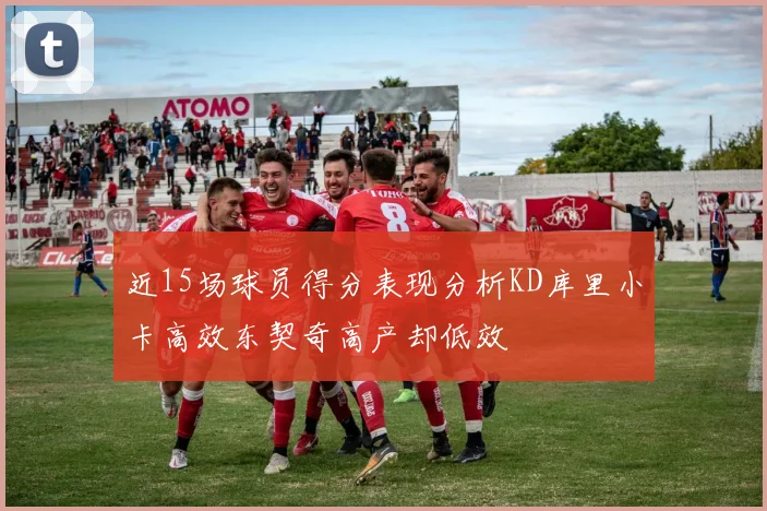 近15场球员得分表现分析KD库里小卡高效东契奇高产却低效
