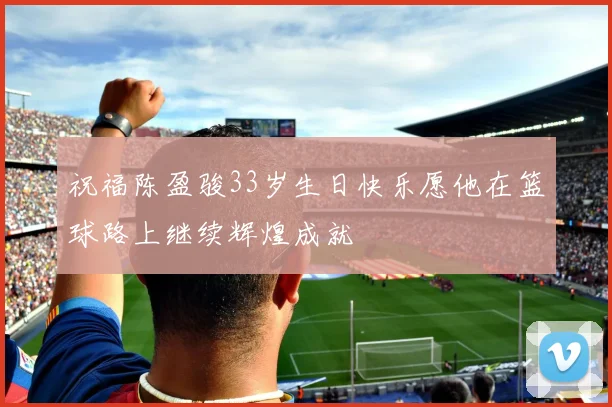 祝福陈盈骏33岁生日快乐愿他在篮球路上继续辉煌成就