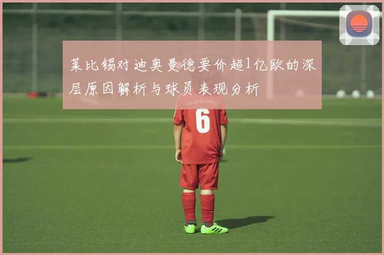 莱比锡对迪奥曼德要价超1亿欧的深层原因解析与球员表现分析