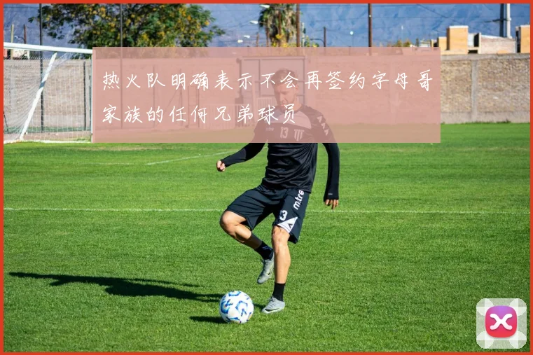 热火队明确表示不会再签约字母哥家族的任何兄弟球员