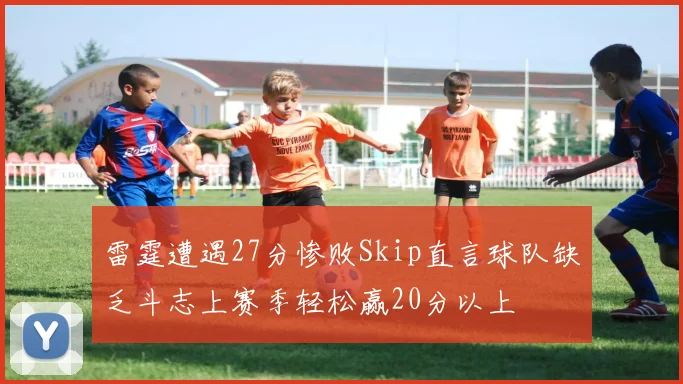 雷霆遭遇27分惨败Skip直言球队缺乏斗志上赛季轻松赢20分以上