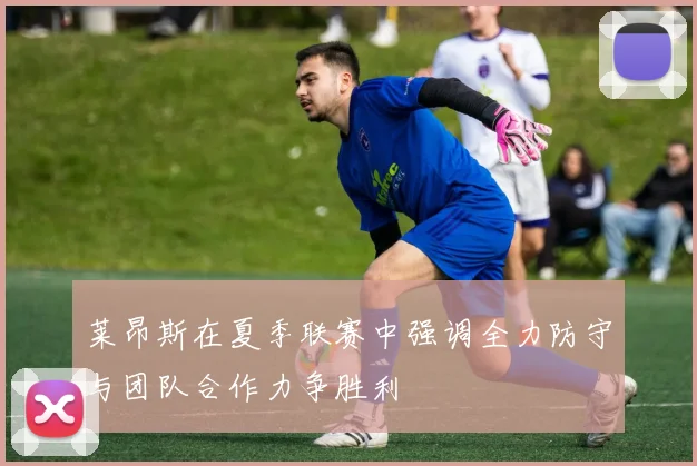 莱昂斯在夏季联赛中强调全力防守与团队合作力争胜利