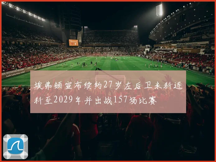 埃弗顿宣布续约27岁左后卫米科连科至2029年并出战157场比赛