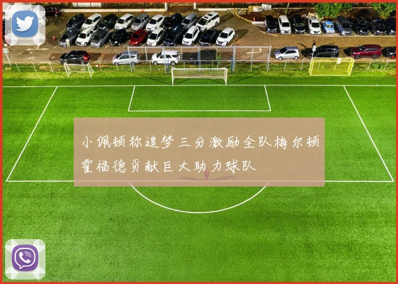 小佩顿称追梦三分激励全队梅尔顿霍福德贡献巨大助力球队