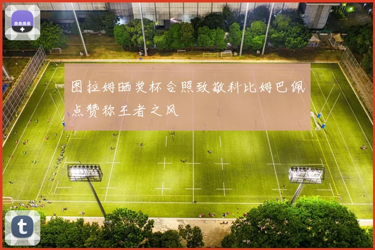 图拉姆晒奖杯合照致敬科比姆巴佩点赞称王者之风
