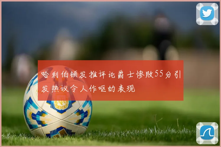哈利伯顿发推评论爵士惨败55分引发热议令人作呕的表现