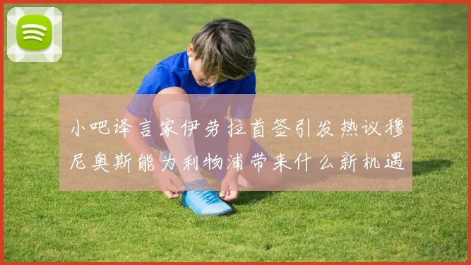 小吧译言家伊劳拉首签引发热议穆尼奥斯能为利物浦带来什么新机遇