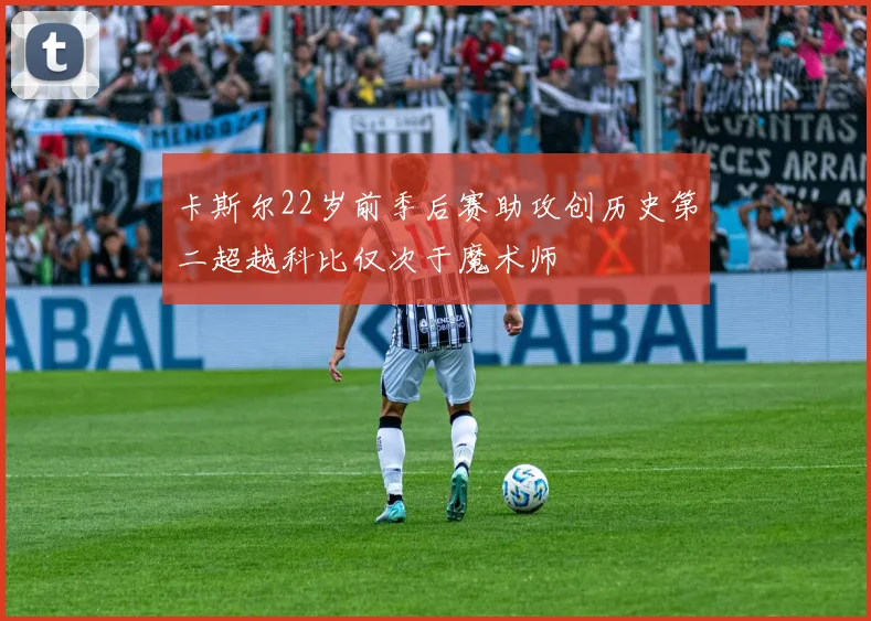 卡斯尔22岁前季后赛助攻创历史第二超越科比仅次于魔术师