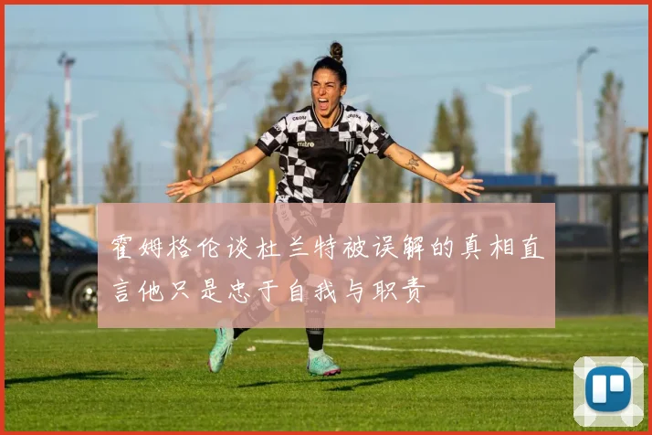 霍姆格伦谈杜兰特被误解的真相直言他只是忠于自我与职责