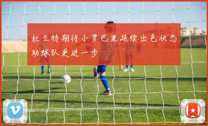 杜兰特期待小贾巴里延续出色状态助球队更进一步