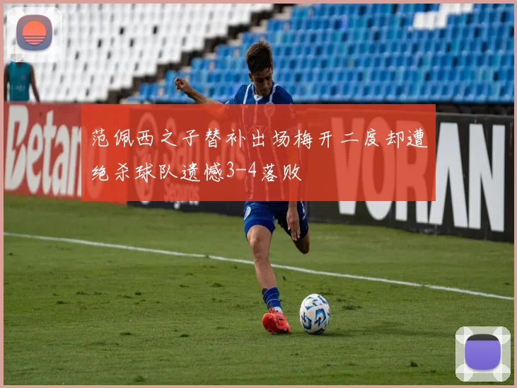 范佩西之子替补出场梅开二度却遭绝杀球队遗憾3-4落败