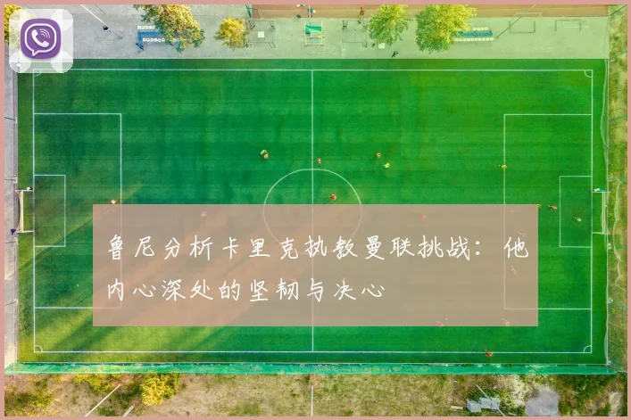 鲁尼分析卡里克执教曼联挑战：他内心深处的坚韧与决心