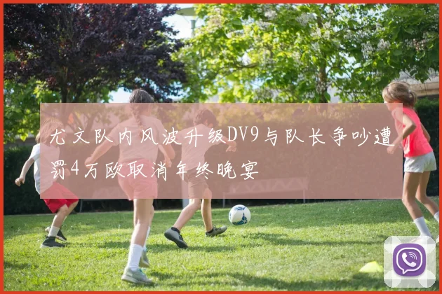 尤文队内风波升级DV9与队长争吵遭罚4万欧取消年终晚宴