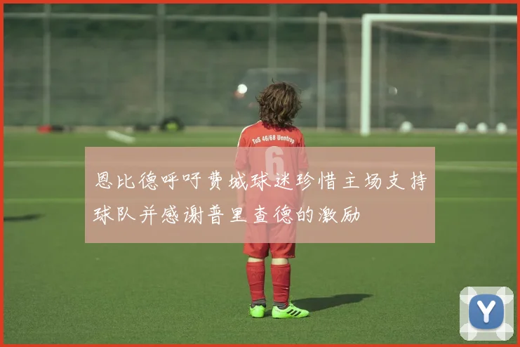 恩比德呼吁费城球迷珍惜主场支持球队并感谢普里查德的激励