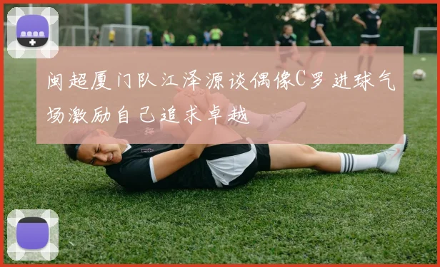 闽超厦门队江泽源谈偶像C罗进球气场激励自己追求卓越