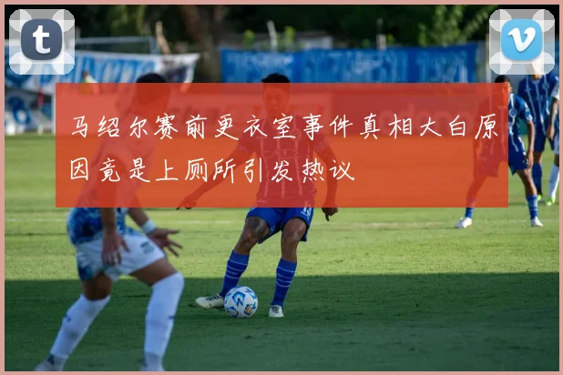 马绍尔赛前更衣室事件真相大白原因竟是上厕所引发热议