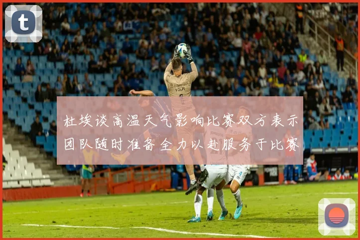 杜埃谈高温天气影响比赛双方表示团队随时准备全力以赴服务于比赛