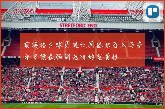 前英格兰球员建议图赫尔召入马奎尔亨德森强调老将的重要性