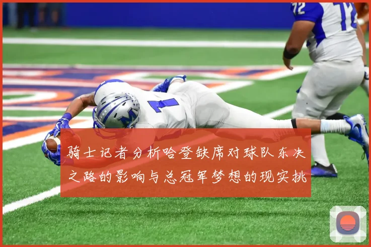 骑士记者分析哈登缺席对球队东决之路的影响与总冠军梦想的现实挑战