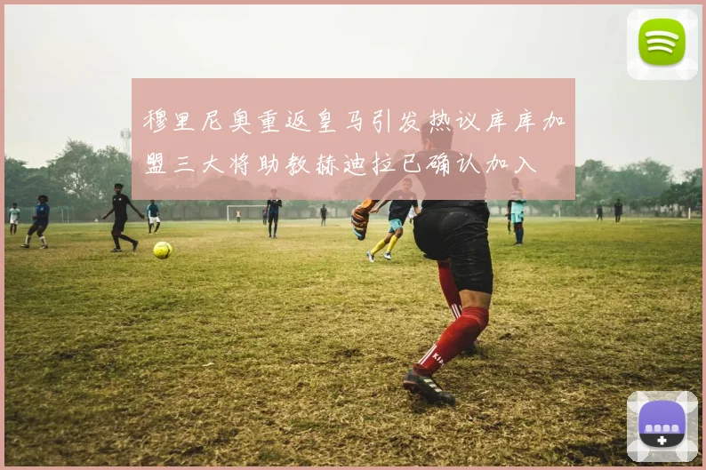 穆里尼奥重返皇马引发热议库库加盟三大将助教赫迪拉已确认加入