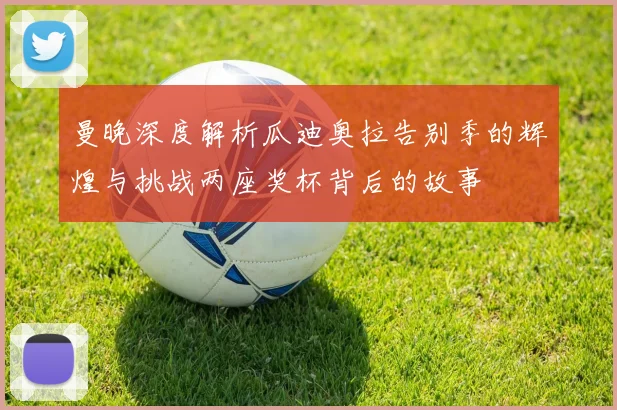 曼晚深度解析瓜迪奥拉告别季的辉煌与挑战两座奖杯背后的故事