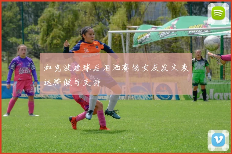 加克波进球后泪洒赛场女友发文表达骄傲与支持